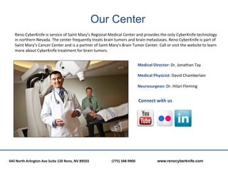 Our Center
      Reno	
  CyberKnife	
  is	
  service	
  of	
  Saint	
  Mary’s	
  Regional	
  Medical	
  Center	
  and	
  p...