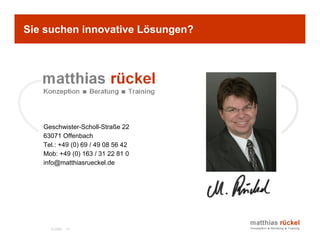 Sie suchen innovative Lösungen?




   Geschwister-Scholl-Straße 22
   63071 Offenbach
   Tel.: +49 (0) 69 / 49 08 56 42
   Mob: +49 (0) 163 / 31 22 81 0
   info@matthiasrueckel.de




     © 2006   15
 