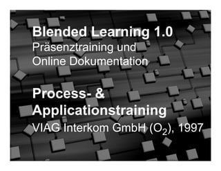 Blended Learning 1.0
Präsenztraining und
Online Dokumentation

Process- &
Applicationstraining
VIAG Interkom GmbH (O2), 1997

© 2006   2
 