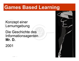 Games Based Learning

Konzept einer
Lernumgebung
Die Geschichte des
Informationsagenten
Mr. D.
2001

    © 2006   4
 