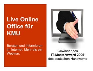 Live Online
Office für
KMU
Beraten und Informieren
im Internet. Mehr als ein         Gewinner des
Webinar.                      IT-MasterAward 2006
                            des deutschen Handwerks
     © 2006   7
 