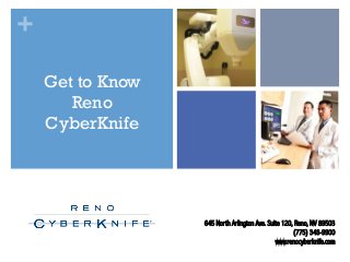 +
Get to Know
Reno
CyberKnife

645 North Arlington Ave. Suite 120, Reno, NV 89503
(775) 348-9900
www.renocyberknife.com

 