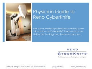 Physician Guide to
Reno CyberKnife
Are you a medical professional wanting more
information on CyberKnife®? Learn about our
history, technology and treatment process.

645 North Arlington Avenue, Ste. 120, Reno, NV 89503

(775) 348-9900

renocyberknife.com

 