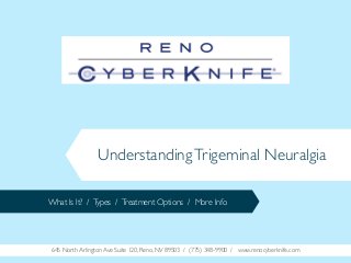 Understanding Trigeminal Neuralgia
What Is It? / Types / Treatment Options / More Info

645 North Arlington Ave Suite 120, Reno, NV 89503 / (775) 348-9900 / www.renocyberknife.com

 