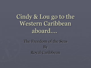 Cindy & Lou go to the Western Caribbean aboard…. The Freedom of the Seas By Royal Caribbean 