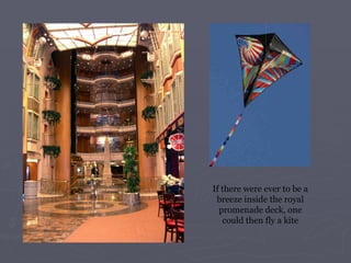 If there were ever to be a breeze inside the royal promenade deck, one could then fly a kite 