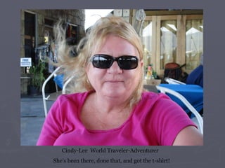 Cindy-Lee  World Traveler-Adventurer  She’s been there, done that, and got the t-shirt! 