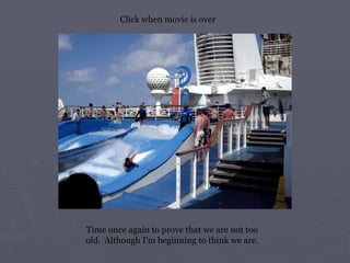 Time once again to prove that we are not too old.  Although I’m beginning to think we are. Click when movie is over 