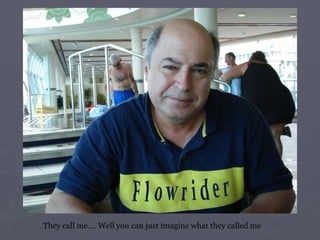 They call me…. Well you can just imagine what they called me 