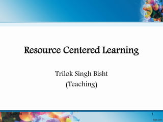 Resource Centered Learning
Trilok Singh Bisht
(Teaching)
5/8/2016 1
 