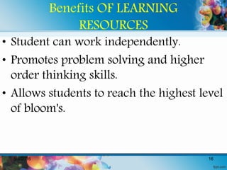 Benefits OF LEARNING
RESOURCES
• Student can work independently.
• Promotes problem solving and higher
order thinking skills.
• Allows students to reach the highest level
of bloom's.
5/8/2016 16
 