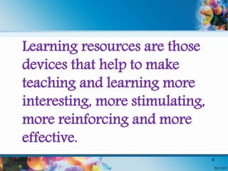 Learning resources are those
devices that help to make
teaching and learning more
interesting, more stimulating,
more reinforcing and more
effective.
5/8/2016 4
 