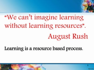 “We can’t imagine learning
without learning resources”.
August Rush
Learning is a resource based process.
5/8/2016 5
 