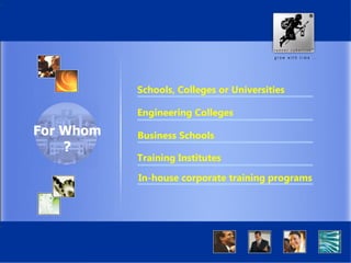 Schools, Colleges or Universities
Engineering Colleges
Business Schools
Training Institutes
In-house corporate training programs
For Whom
?
 