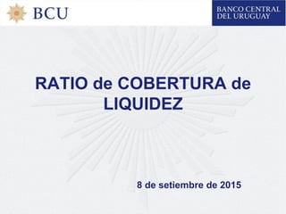 RATIO de COBERTURA de
LIQUIDEZ
8 de setiembre de 2015
 