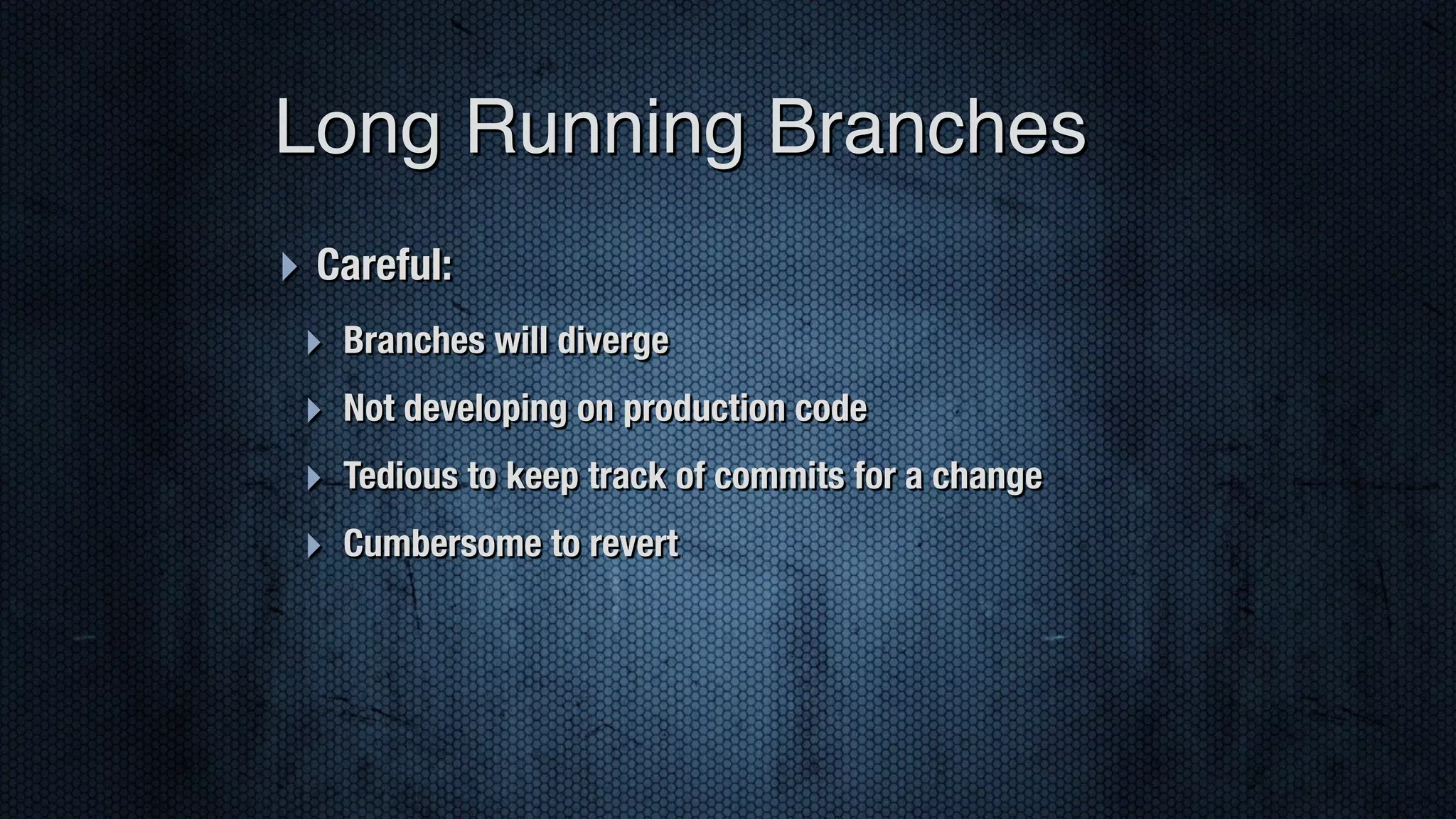 ‣ Careful: ‣ Branches will diverge ‣ Not developing on production code ‣ Tedious to keep track of commits for a change ‣ Cumbersome to revert Long Running Branches 