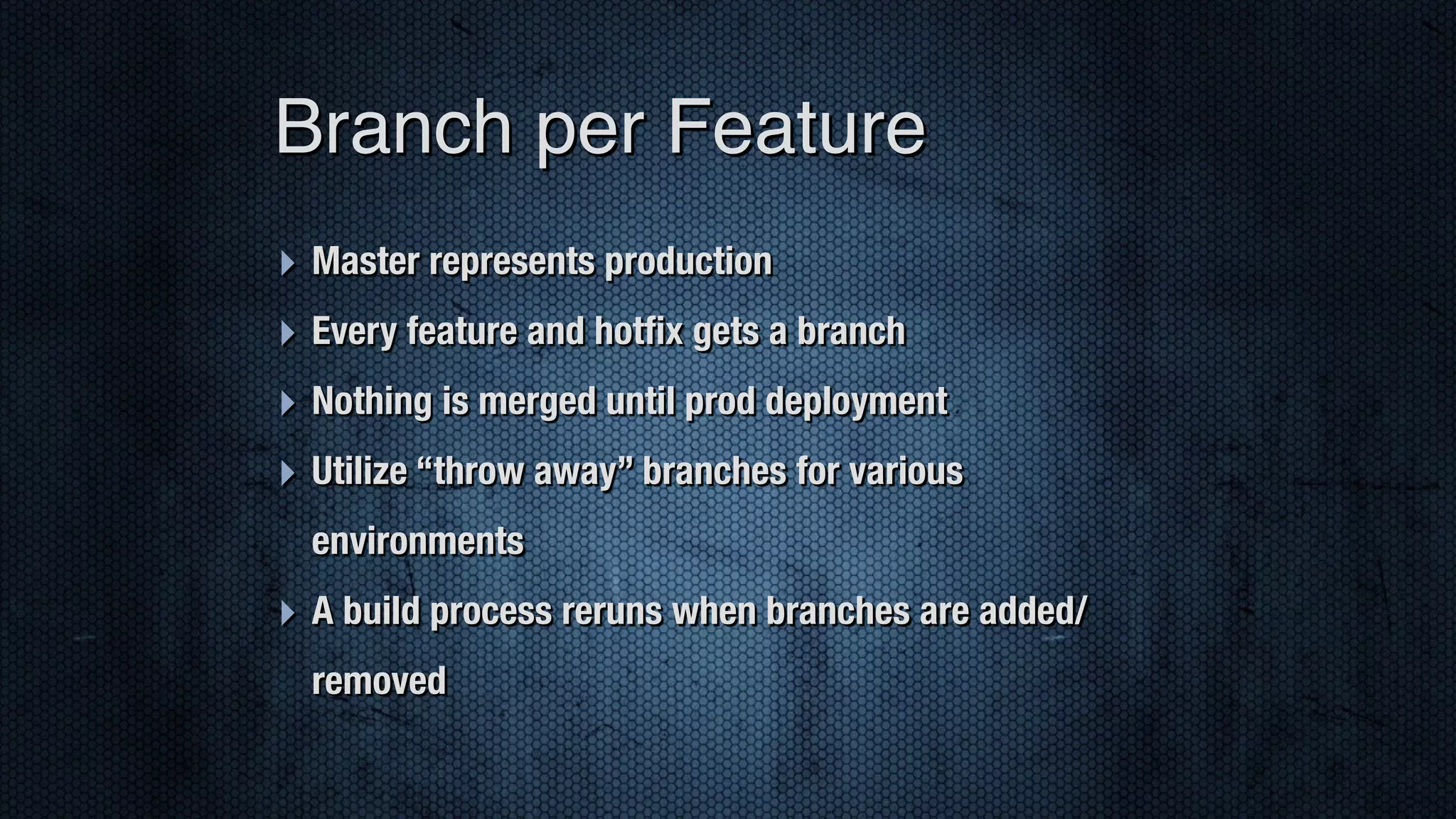 ‣ Master represents production ‣ Every feature and hotﬁx gets a branch ‣ Nothing is merged until prod deployment ‣ Utilize “throw away” branches for various environments ‣ A build process reruns when branches are added/ removed Branch per Feature 