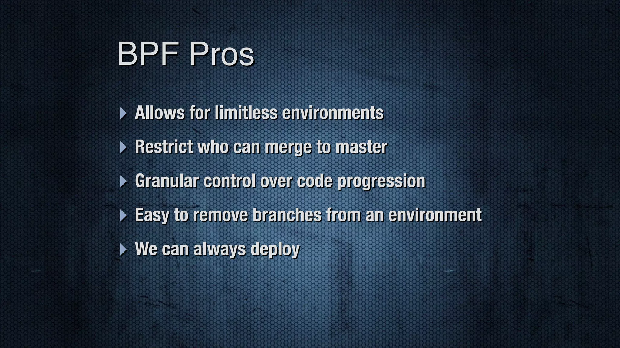 ‣ Allows for limitless environments ‣ Restrict who can merge to master ‣ Granular control over code progression ‣ Easy to remove branches from an environment ‣ We can always deploy BPF Pros 