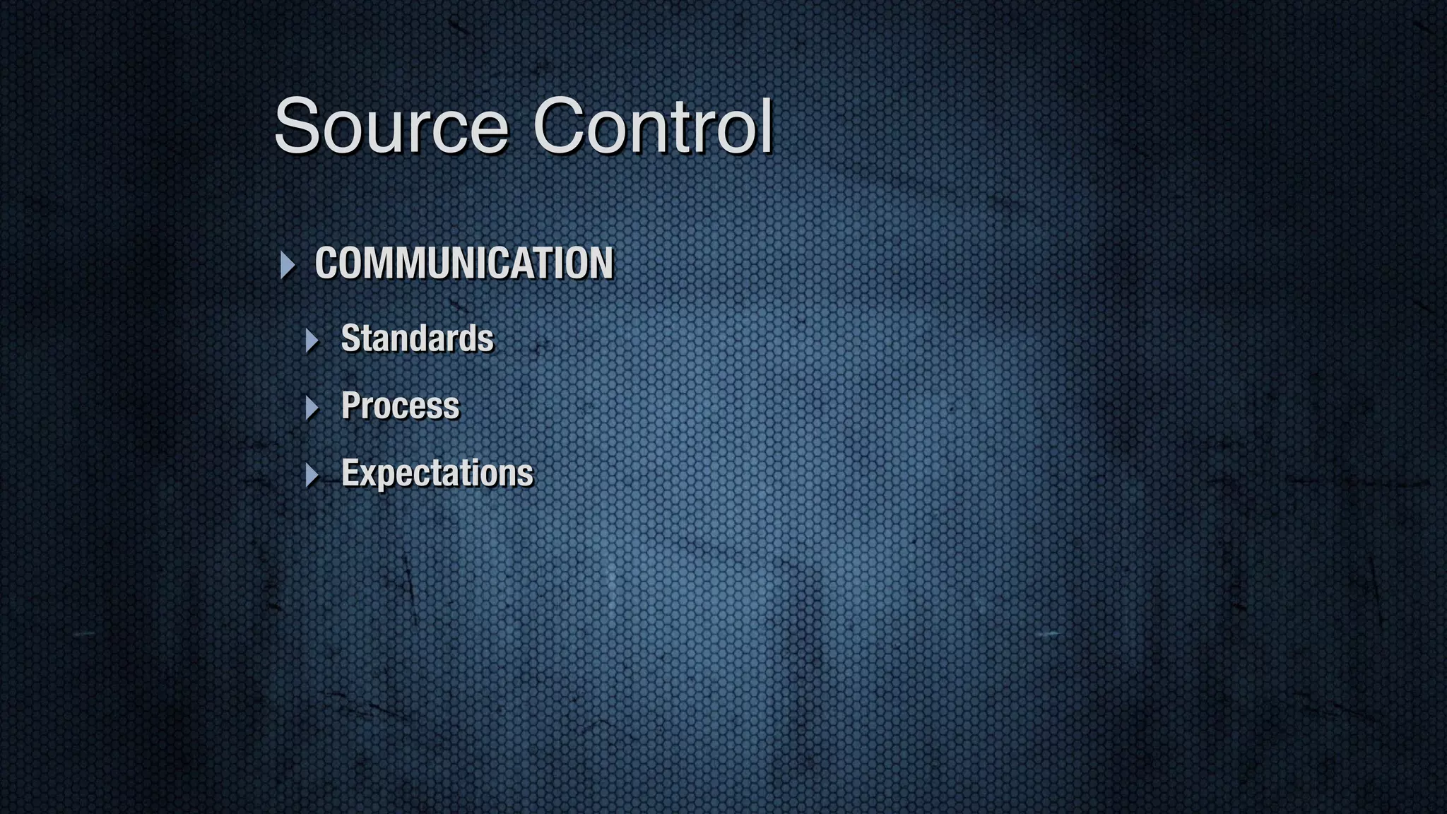 ‣ COMMUNICATION ‣ Standards ‣ Process ‣ Expectations Source Control 