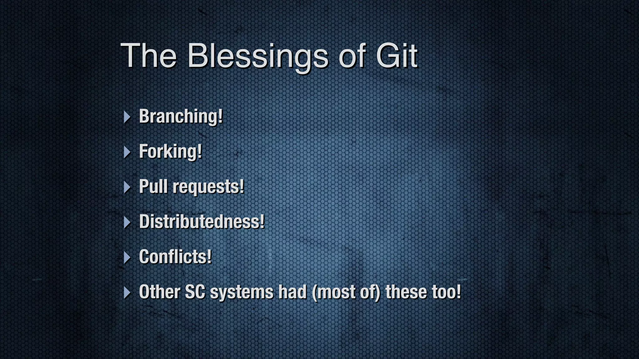 ‣ Branching! ‣ Forking! ‣ Pull requests! ‣ Distributedness! ‣ Conﬂicts! ‣ Other SC systems had (most of) these too! The Blessings of Git 