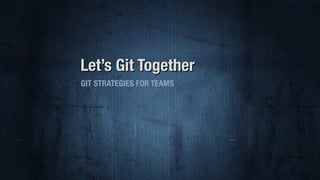 Let’s Git Together
GIT STRATEGIES FOR TEAMS
 