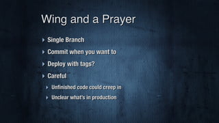 ‣ Single Branch
‣ Commit when you want to
‣ Deploy with tags?
‣ Careful
‣ Unﬁnished code could creep in
‣ Unclear what’s in production
Wing and a Prayer
 