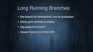 ‣ One branch for development, one for production
‣ Cherry pick commits to deploy
‣ Tag production branch
‣ Cleaner history in Git than SVN
Long Running Branches
 