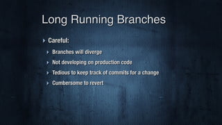 ‣ Careful:
‣ Branches will diverge
‣ Not developing on production code
‣ Tedious to keep track of commits for a change
‣ Cumbersome to revert
Long Running Branches
 