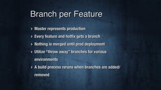 ‣ Master represents production
‣ Every feature and hotﬁx gets a branch
‣ Nothing is merged until prod deployment
‣ Utilize “throw away” branches for various
environments
‣ A build process reruns when branches are added/
removed
Branch per Feature
 