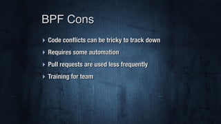 ‣ Code conﬂicts can be tricky to track down
‣ Requires some automation
‣ Pull requests are used less frequently
‣ Training for team
BPF Cons
 