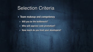 ‣ Team makeup and competency
‣ Will you be the bottleneck?
‣ Who will approve code promotion?
‣ How much do you trust your developers?
Selection Criteria
 