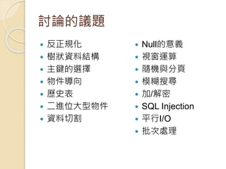 討論的議題
 反正規化
 樹狀資料結構
 主鍵的選擇
 物件導向
 歷史表
 二進位大型物件
 資料切割
 Null的意義
 視窗運算
 隨機與分頁
 模糊搜尋
 加/解密
 SQL Injection
 平行I/O
 批次處理
 