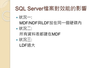 SQL Server檔案對效能的影響
 狀況一:
MDF/NDF與LDF放在同一個硬碟內
 狀況二:
所有資料表都建在MDF
 狀況三:
LDF過大
 