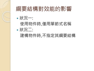 綱要結構對效能的影響
 狀況一:
使用物件時,僅用單節式名稱
 狀況二:
建構物件時,不指定其綱要結構
 
