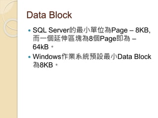 Data Block
 SQL Server的最小單位為Page – 8KB,
而一個延伸區塊為8個Page即為 –
64kB。
 Windows作業系統預設最小Data Block
為8KB。
 