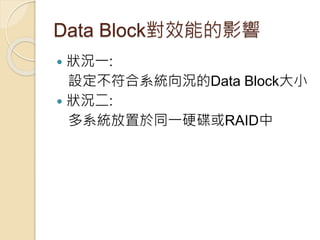 Data Block對效能的影響
 狀況一:
設定不符合系統向況的Data Block大小
 狀況二:
多系統放置於同一硬碟或RAID中
 