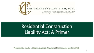 Residential Construction
Liability Act: A Primer
Presented by: Jonelle L. Oldacre, Associate Attorney at The Cromeens Law Firm, PLLC
1
 