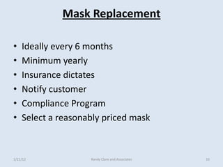 Mask Replacement

•   Ideally every 6 months
•   Minimum yearly
•   Insurance dictates
•   Notify customer
•   Compliance Program
•   Select a reasonably priced mask



1/21/12             Randy Clare and Associates   10
 