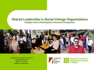 Shared Leadership in Social Change Organizations
                  Insights from a Participatory Research Perspective




Leadership Learning Community
     Creating Space VIII
       April 11-13, 2007
     Baltimore, Maryland
 