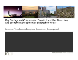 Key Findings and Conclusions: Growth, Land Use Absorption,
and Economic Development at Superstition Vistas

Superstition Vistas Economic Development Subcommittee | October 20, 2008
 