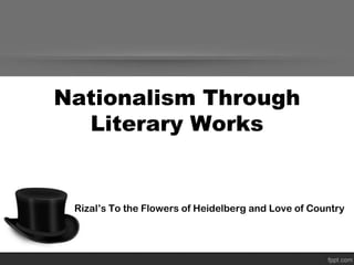 Nationalism Through
  Literary Works


 Rizal’s To the Flowers of Heidelberg and Love of Country
 
