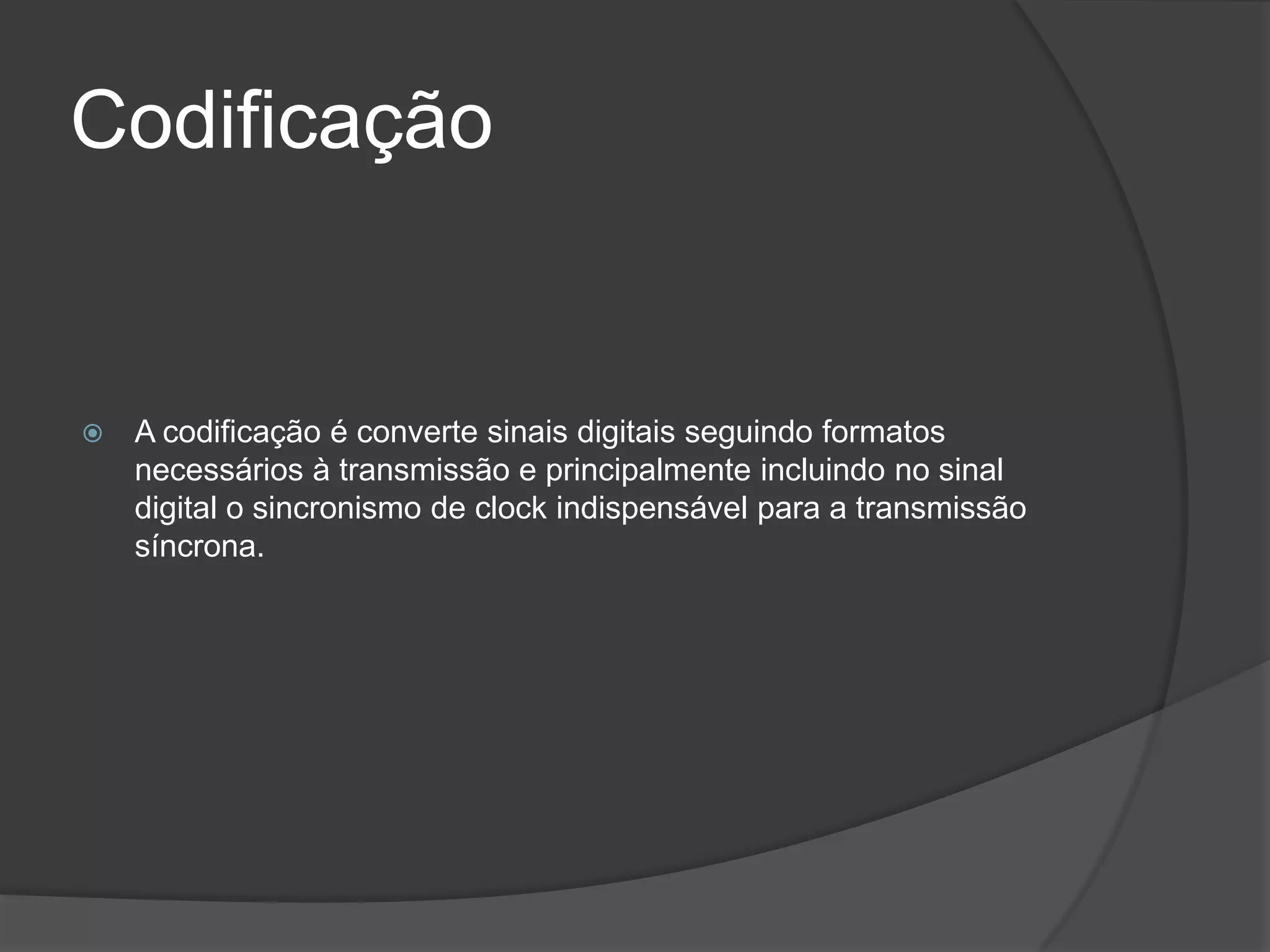CodificaçãoA codificação é converte sinais digitais seguindo formatos necessários à transmissão e principalmente incluindo no sinal digital o sincronismo de clock indispensável para a transmissão síncrona.