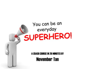 A CRASH COURSE IN 20 MINUTES BY November Tan You can be an everyday  SUPERHERO! 
