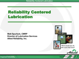 Reliability Centered Lubrication Matt Spurlock, CMRP Director of Lubrication Services Allied Reliability, Inc. What would you do with more free time? 