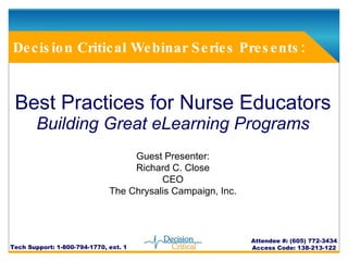Best Practices for Nurse Educators Building Great eLearning Programs Decision Critical Webinar Series Presents: Tech Support: 1-800-794-1770, ext. 1 Attendee #: (605) 772-3434 Access Code: 138-213-122 Guest Presenter: Richard C. Close CEO The Chrysalis Campaign, Inc. 