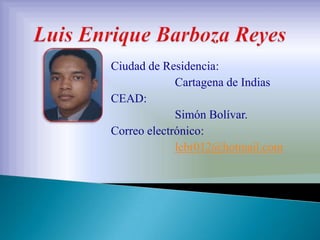 Luis Enrique Barboza Reyes Ciudad de Residencia:  		Cartagena de Indias  CEAD:  		Simón Bolívar. Correo electrónico: lebr012@hotmail.com 
