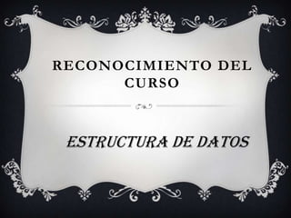 RECONOCIMIENTO DEL
      CURSO



 Estructura de Datos
 