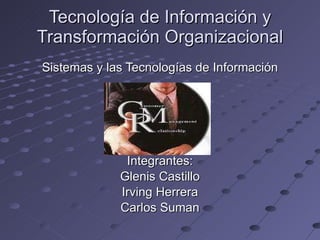 Tecnología de Información y Transformación Organizacional Sistemas y las Tecnologías de Información Integrantes : Glenis Castillo Irving Herrera Carlos Suman 