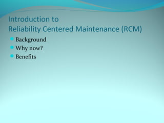 Introduction to
Reliability Centered Maintenance (RCM)
Background
Why now?
Benefits
 