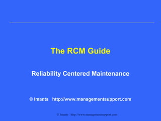 © Imants http://www.managementsupport.com
The RCM Guide
Reliability Centered Maintenance
© Imants http://www.managementsupport.com
 